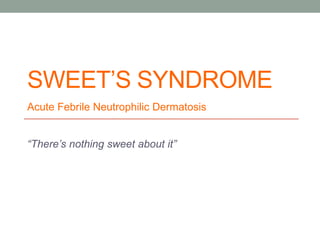 SWEET’S SYNDROME
“There’s nothing sweet about it”
Acute Febrile Neutrophilic Dermatosis
 