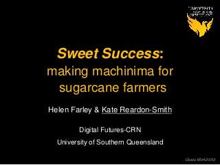 Create World 2012
Helen Farley & Kate Reardon-Smith
Digital Futures-CRN
University of Southern Queensland
Sweet Success:
making machinima for
sugarcane farmers
 