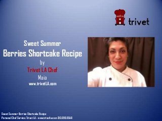 Sweet Summer
Berries Shortcake Recipe
by
Trivet LA Chef
Maia
www.trivetLA.com
Sweet Summer Berries Shortcake Recipe
Personal Chef Service Trivet LA - www.trivetla.com 310.699.8548
 