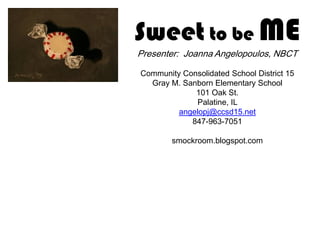 Sweet to be ME
Presenter: Joanna Angelopoulos, NBCT
Community Consolidated School District 15
Gray M. Sanborn Elementary School
101 Oak St.
Palatine, IL
angelopj@ccsd15.net
847-963-7051
smockroom.blogspot.com
8

 
