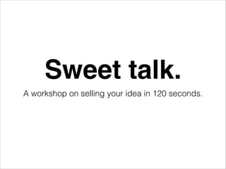 Sweet talk.!
A workshop on selling your idea in 120 seconds.

 