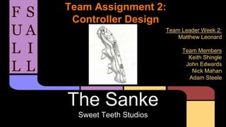 Team Assignment 2:
Controller Design
The Sanke
Sweet Teeth Studios
F
U
L
L
S
A
I
L
Team Leader Week 2:
Matthew Leonard
Team Members
Keith Shingle
John Edwards
Nick Mahan
Adam Steele
 