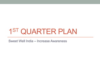 1ST QUARTER PLAN 
Sweet Well India – Increase Awareness 
 