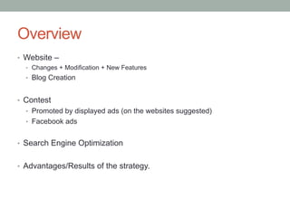 Overview 
• Website – 
• Changes + Modification + New Features 
• Blog Creation 
• Contest 
• Promoted by displayed ads (o...