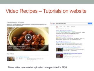 Video Recipes – Tutorials on website 
These vides can also be uploaded onto youtube for SEM 
 