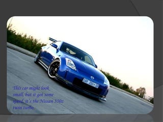 This car might look small, but it got some speed, it’s the Nissan 350z twin turbo