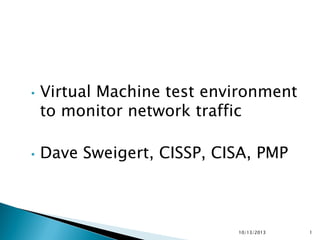•

•

Virtual Machine test environment
to monitor network traffic

Dave Sweigert, CISSP, CISA, PMP

10/13/2013

1

 