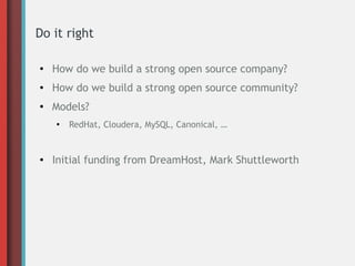 Do it right
●
How do we build a strong open source company?
● How do we build a strong open source community?
●
Models?
●
RedHat, Cloudera, MySQL, Canonical, …
● Initial funding from DreamHost, Mark Shuttleworth
 