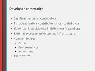 Developer community
●
Significant external contributors
● First-class feature contributions from contributors
●
Non-Inktank participants in daily Inktank stand-ups
● External access to build/test lab infrastructure
● Common toolset
●
Github
●
Email (kernel.org)
●
IRC (oftc.net)
● Linux distros
 