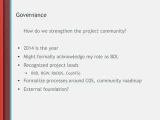 Governance
How do we strengthen the project community?

●

2014 is the year

●

Might formally acknowledge my role as BDL

●

Recognized project leads
●

RBD, RGW, RADOS, CephFS)

●

Formalize processes around CDS, community roadmap

●

External foundation?

 