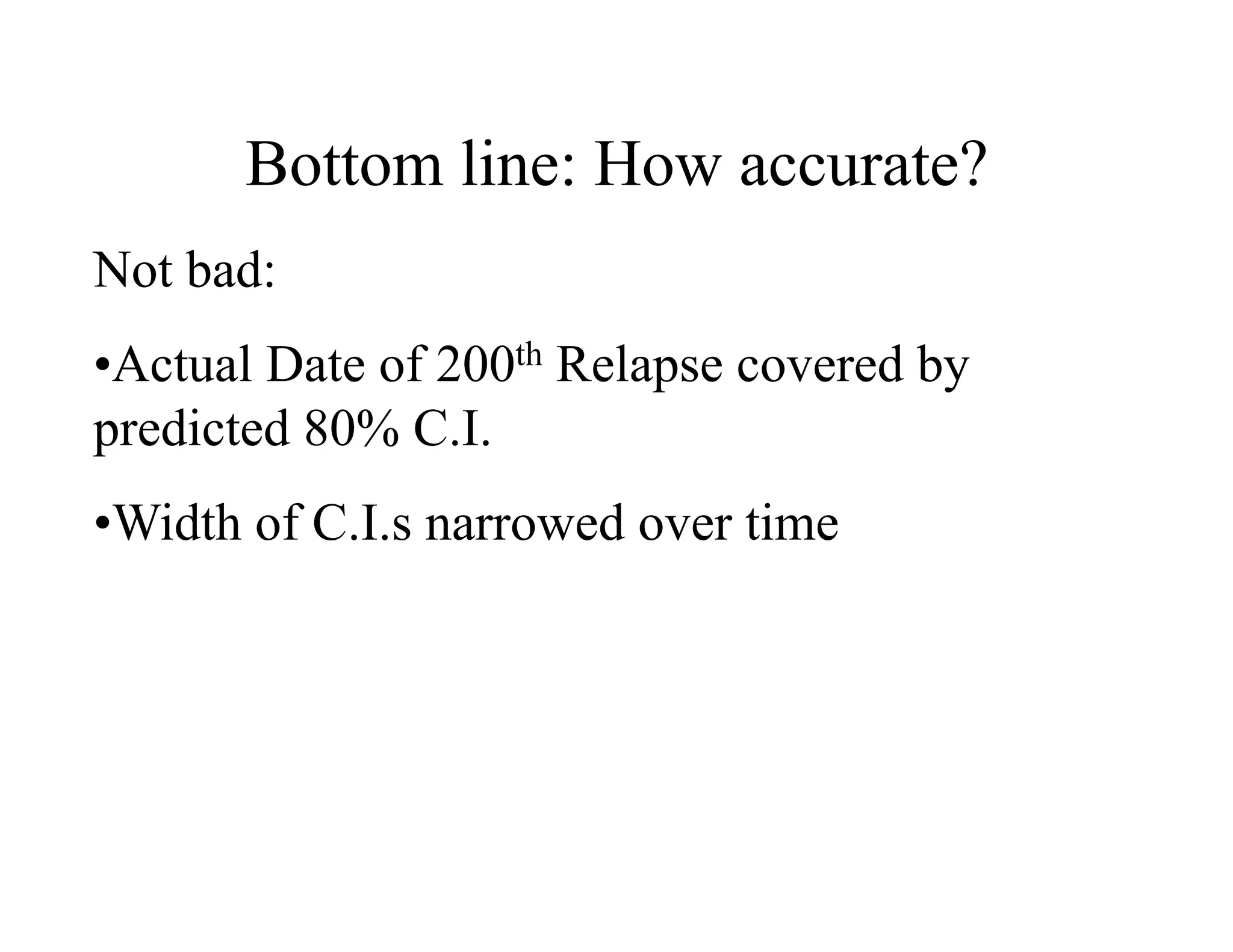 Bottom line: How accurate?
Not bad:
• Actual Date of 200th Relapse covered by
predicted 80% C.I.
• Width of C.I.s narrowed over time
 