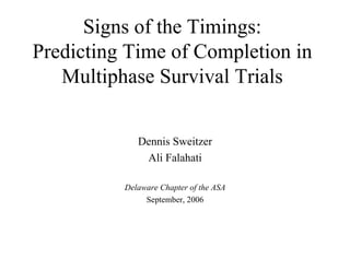 Signs of the Timings:
Predicting Time of Completion in
   Multiphase Survival Trials


             Dennis Sweitzer
              Ali Falahati

          Delaware Chapter of the ASA
               September, 2006
 