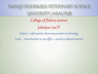 College of fishery science
Jabalpur (m.P)
Subject :-information &communication technology
Topic :- introduction to ms office –word,excel&powerpoint
 