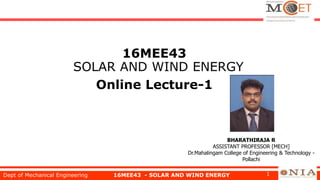 16MEE43
SOLAR AND WIND ENERGY
Online Lecture-1
Dept of Mechanical Engineering 16MEE43 - SOLAR AND WIND ENERGY 1
BHARATHIRAJA R
ASSISTANT PROFESSOR [MECH]
Dr.Mahalingam College of Engineering & Technology -
Pollachi
 