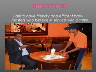 Barista have friendly and efficent brew
masters who believe in service with a smile.

 