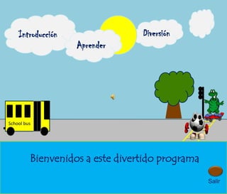 Introducción                 Diversión
                   Aprender




School bus




         Bienvenidos a este divertido programa

                                                 Salir
 