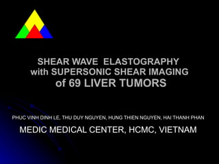 SHEAR WAVE  ELASTOGRAPHY  with SUPERSONIC SHEAR IMAGING  of 69 LIVER TUMORS PHUC VINH DINH LE, THU DUY NGUYEN, HUNG THIEN NGUYEN, HAI THANH PHAN   MEDIC MEDICAL CENTER, HCMC, VIETNAM   