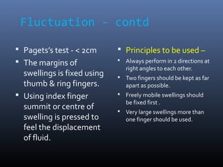 Fluctuation - contd
 Pagets’s test - < 2cm
 The margins of
swellings is fixed using
thumb & ring fingers.
 Using index ...