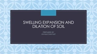 C
SWELLING EXPANSION AND
DILATION OF SOIL
PREPARED BY
Ahmed Zaid Saif
facebook.com/ahmedzaidsaif
 