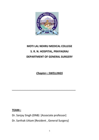 1
MOTI LAL NEHRU MEDICAL COLLEGE
S. R. N. HOSPITAL, PRAYAGRAJ
DEPARTMENT OF GENERAL SURGERY
Chapter-: SWELLINGS
TEAM-:
Dr. Sanjay Singh (DNB) [Associate professor]
Dr. Sarthak Uttam [Resident , General Surgery]
 