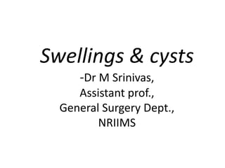 Swellings & cysts
-Dr M Srinivas,
Assistant prof.,
General Surgery Dept.,
NRIIMS
 