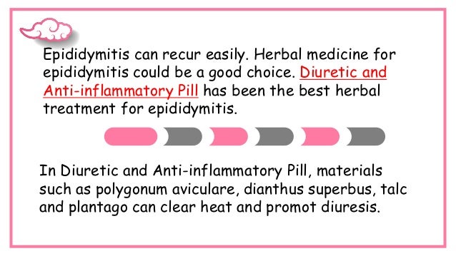 Epididymitis can recur easily. Herbal medicine for
epididymitis could be a good choice. Diuretic and
Anti-inflammatory Pill has been the best herbal
treatment for epididymitis.
In Diuretic and Anti-inflammatory Pill, materials
such as polygonum aviculare, dianthus superbus, talc
and plantago can clear heat and promot diuresis.
 