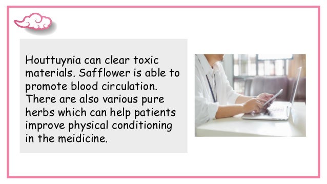Houttuynia can clear toxic
materials. Safflower is able to
promote blood circulation.
There are also various pure
herbs which can help patients
improve physical conditioning
in the meidicine.
 