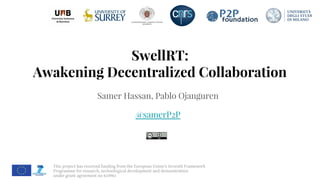 This project has received funding from the European Union’s Seventh Framework
Programme for research, technological development and demonstration
under grant agreement no 610961
SwellRT:
Awakening Decentralized Collaboration
Samer Hassan, Pablo Ojanguren
@samerP2P
 