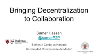 Bringing Decentralization
to Collaboration
Samer Hassan
@samerP2P
Berkman Center at Harvard
Universidad Complutense de Madrid
 