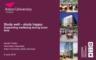 Study well – study happy:
Supporting wellbeing during exam
time
Kerstin Treder
Information Specialist
Aston University Library Services
6 June 2019
 