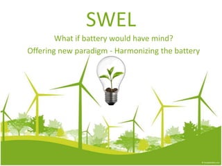 SWEL
        What if battery would have mind?
Offering new paradigm - Harmonizing the battery
 