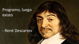 Programo, luego
existo
- René Descartes
 