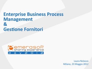 Enterprise	
  Business	
  Process	
  
Management	
  	
  
&	
  
Ges5one	
  Fornitori	
  




                                                 Laura	
  Nolasco	
  
                                    Milano,	
  23	
  Maggio	
  2012	
  
 
