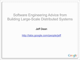 Software Engineering Advice from
Building Large-Scale Distributed Systems
Jeff Dean
http://labs.google.com/people/jeff
 