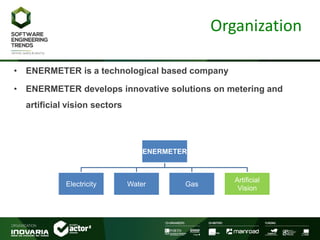Organization
• ENERMETER is a technological based company
• ENERMETER develops innovative solutions on metering and
artificial vision sectors
ENERMETER
Electricity Water Gas
Artificial
Vision
 