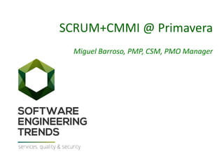 SCRUM+CMMI @ Primavera
Miguel Barroso, PMP, CSM, PMO Manager
 