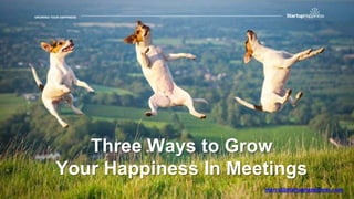 GROWING YOUR HAPPINESSGROWING YOUR HAPPINESS
Three Ways to Grow
Your Happiness In Meetings
marcy@startuphappiness.com
 