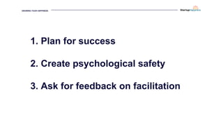 GROWING YOUR HAPPINESS
1. Plan for success
2. Create psychological safety
3. Ask for feedback on facilitation
 
