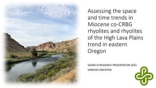 Assessing the space
and time trends in
Miocene co-CRBG
rhyolites and rhyolites
of the High Lava Plains
trend in eastern
Oregon
SIGMA XI RESEARCH PRESENTATION 2021
VANESSA SWENTON
 