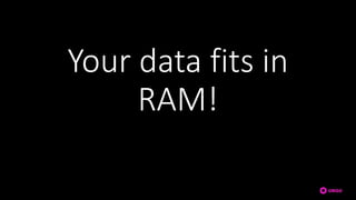 Your data fits in
RAM!
 