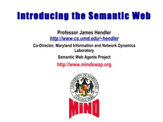 Introducing the Semantic Web Professor James Hendler http://www.cs.umd.edu/~hendler Co-Director, Maryland Information and Network Dynamics Laboratory Semantic Web Agents Project http://www.mindswap.org MiND 