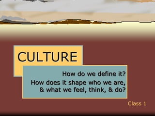 CULTURE
How do we define it?
How does it shape who we are,
& what we feel, think, & do?
Class 1
 