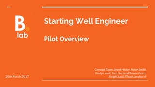 Starting Well Engineer
Pilot Overview
Concept Team: Jason Holder, Helen Smith
Design Lead: Tom Hartland/Simon Penny
Insight Lead: Khush LonghurstJune 2017
 