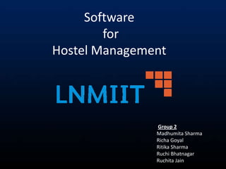 Software
        for
Hostel Management




               Group 2
               Madhumita Sharma
               Richa Goyal
               Ritika Sharma
               Ruchi Bhatnagar
               Ruchita Jain
 