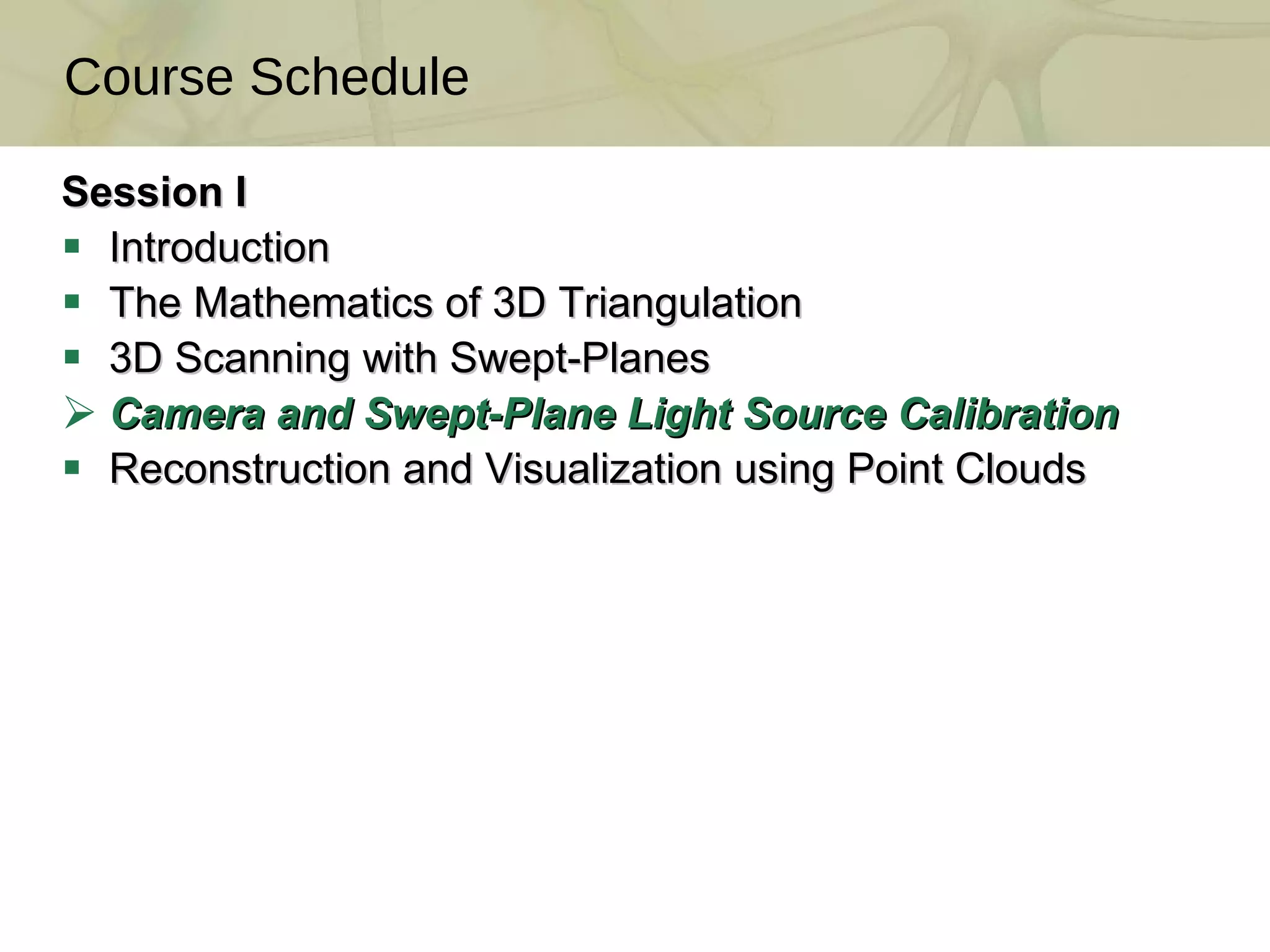 Session I Introduction  The Mathematics of 3D Triangulation  3D Scanning with Swept-Planes  Camera and Swept-Plane Light Source Calibration Reconstruction and Visualization using Point Clouds Course Schedule 