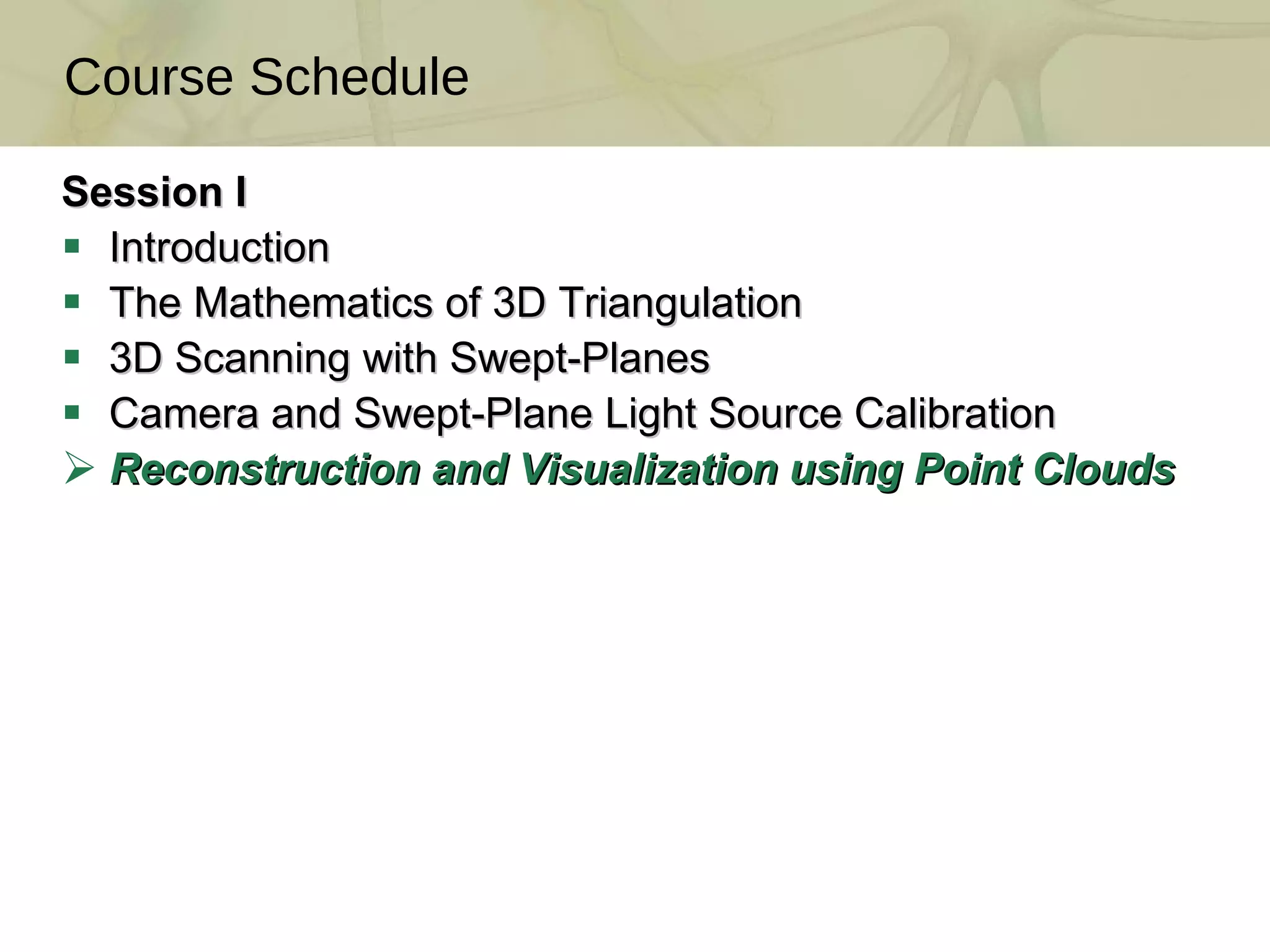 Session I Introduction  The Mathematics of 3D Triangulation  3D Scanning with Swept-Planes  Camera and Swept-Plane Light Source Calibration Reconstruction and Visualization using Point Clouds Course Schedule 