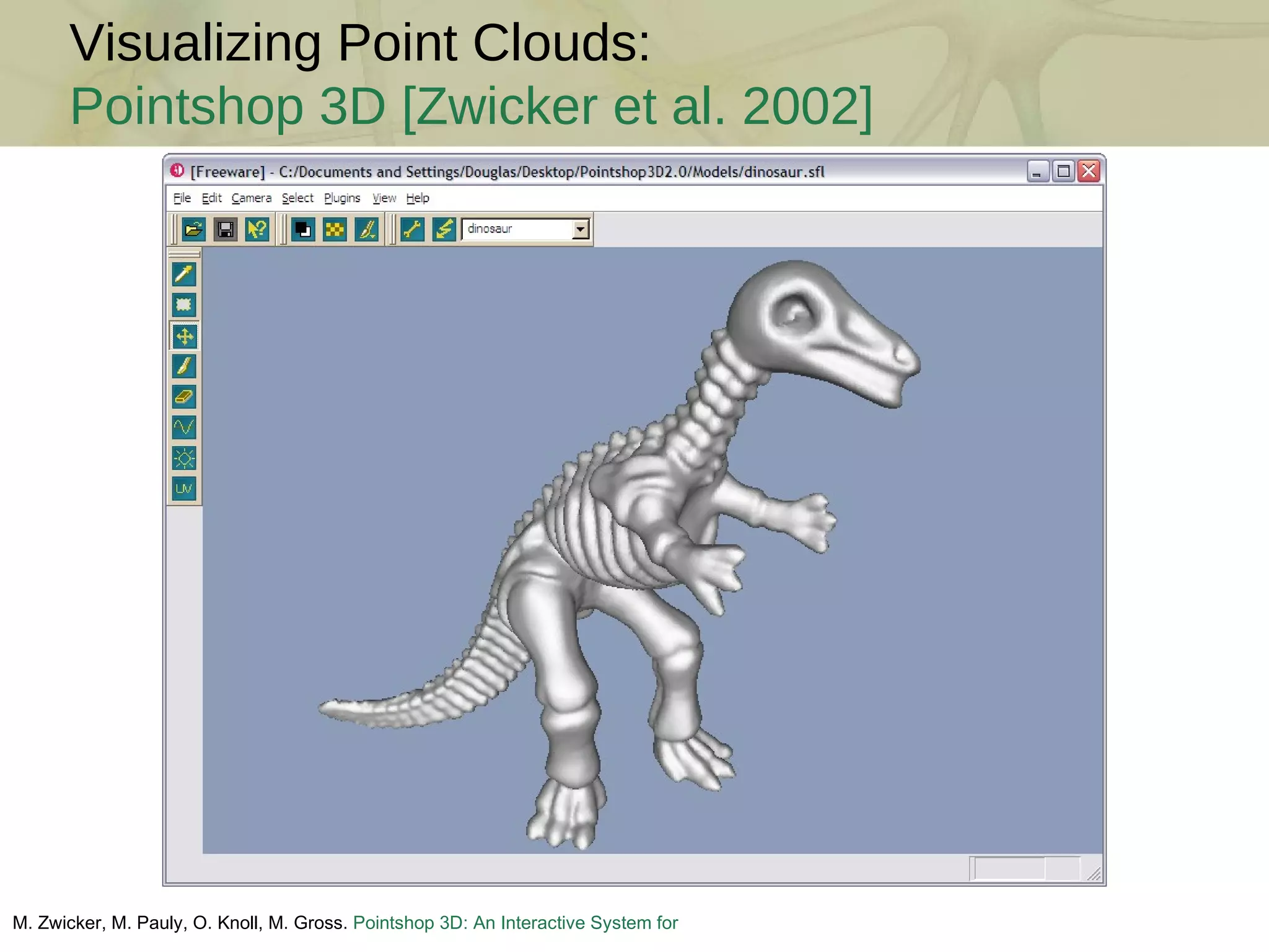 Visualizing Point Clouds: Pointshop 3D [ Zwicker et al. 2002] M. Zwicker, M. Pauly, O. Knoll, M. Gross.  Pointshop 3D: An Interactive System for Point-Based Surface Editing . ACM SIGGRAPH, 2002 