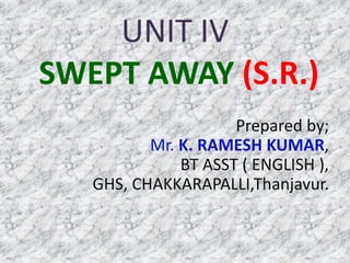 UNIT IV
SWEPT AWAY (S.R.)
Prepared by;
Mr. K. RAMESH KUMAR,
BT ASST ( ENGLISH ),
GHS, CHAKKARAPALLI,Thanjavur.
 