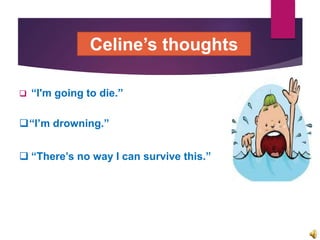  “I'm going to die.”
“I’m drowning.”
 “There’s no way I can survive this.”
Celine’s thoughts
 
