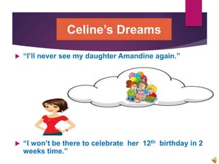  “I’ll never see my daughter Amandine again.”
 “I won’t be there to celebrate her 12th birthday in 2
weeks time.”
Celine’s Dreams
 